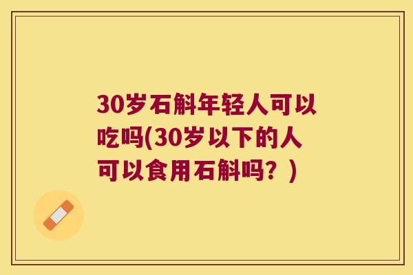 30岁石斛年轻人可以吃吗(30岁以下的人可以食用石斛吗？)