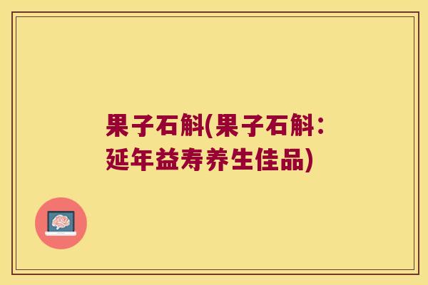 果子石斛(果子石斛：延年益寿养生佳品)