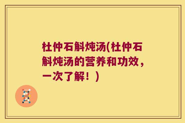 杜仲石斛炖汤(杜仲石斛炖汤的营养和功效，一次了解！)