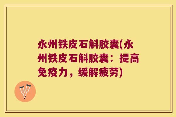 永州铁皮石斛胶囊(永州铁皮石斛胶囊：提高免疫力，缓解疲劳)