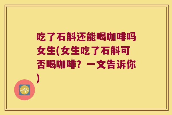 吃了石斛还能喝咖啡吗女生(女生吃了石斛可否喝咖啡？一文告诉你)