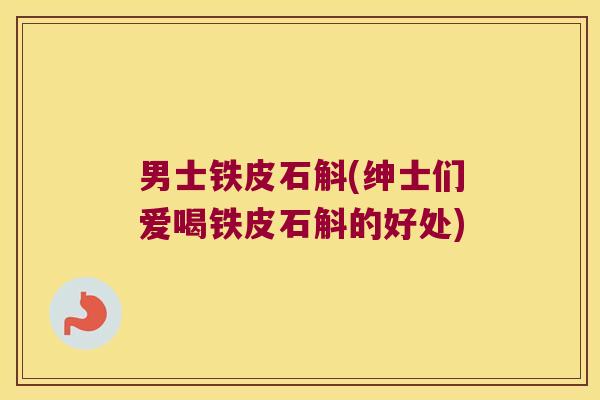 男士铁皮石斛(绅士们爱喝铁皮石斛的好处)