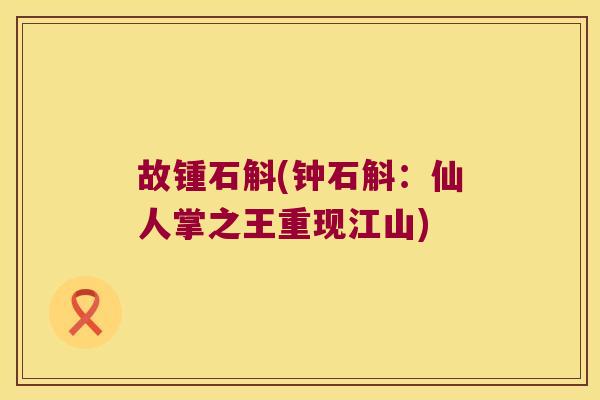 故锺石斛(钟石斛：仙人掌之王重现江山)
