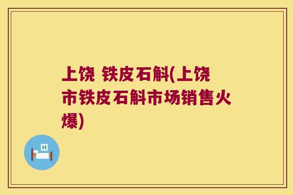 上饶 铁皮石斛(上饶市铁皮石斛市场销售火爆)