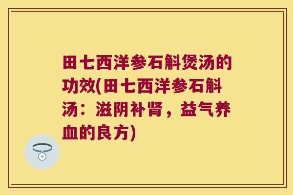 田七西洋参石斛煲汤的功效(田七西洋参石斛汤：滋阴补，益气的良方)