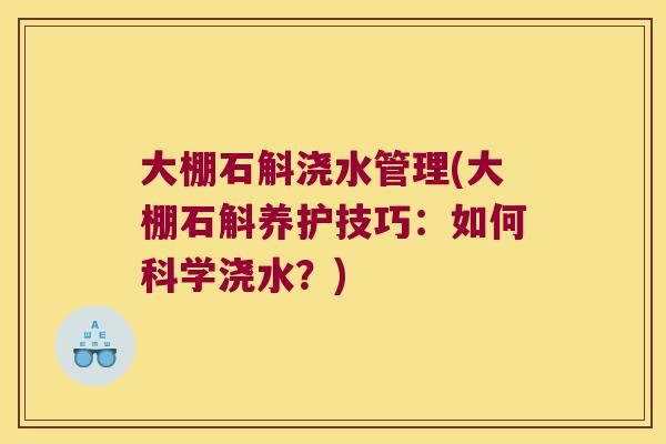 大棚石斛浇水管理(大棚石斛养护技巧：如何科学浇水？)
