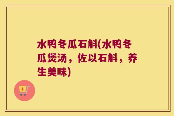 水鸭冬瓜石斛(水鸭冬瓜煲汤,佐以石斛,养生美味) 水鸭冬瓜石斛(水鸭冬瓜煲汤,佐以石斛,养生美味)