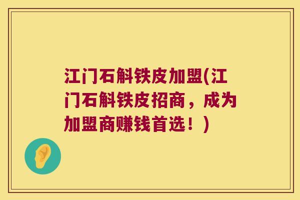 江门石斛铁皮加盟(江门石斛铁皮招商，成为加盟商赚钱首选！)