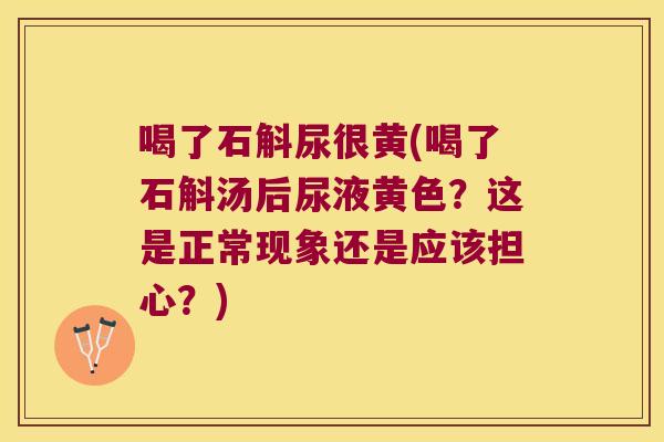 喝了石斛尿很黄(喝了石斛汤后尿液黄色？这是正常现象还是应该担心？)