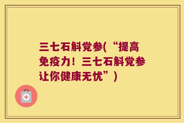 三七石斛党参(“提高免疫力！三七石斛党参让你健康无忧”)