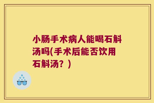 小肠手术病人能喝石斛汤吗(手术后能否饮用石斛汤？)