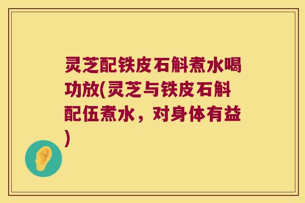 灵芝配铁皮石斛煮水喝功放(灵芝与铁皮石斛配伍煮水，对身体有益)