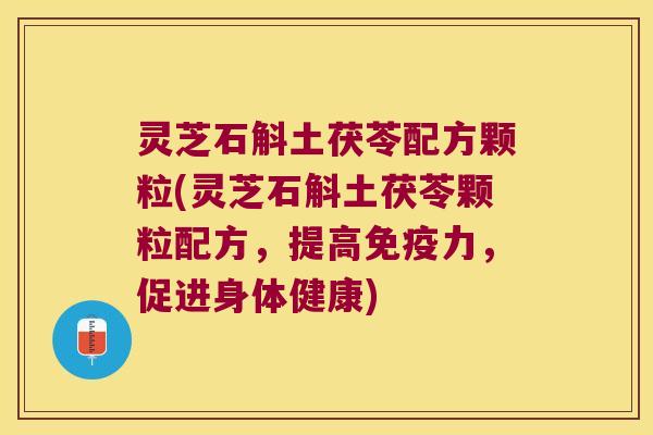 灵芝石斛土茯苓配方颗粒(灵芝石斛土茯苓颗粒配方,提高力,促进身体健康) 灵芝石斛土茯苓配方颗粒(灵芝石斛土茯苓颗粒配方,提高力,促进身体健康)
