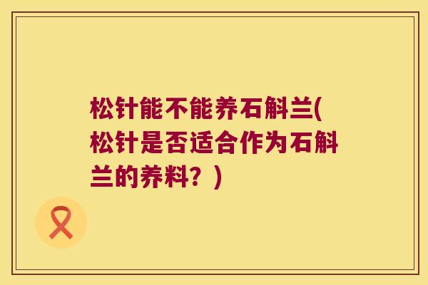 松针能不能养石斛兰(松针是否适合作为石斛兰的养料？)