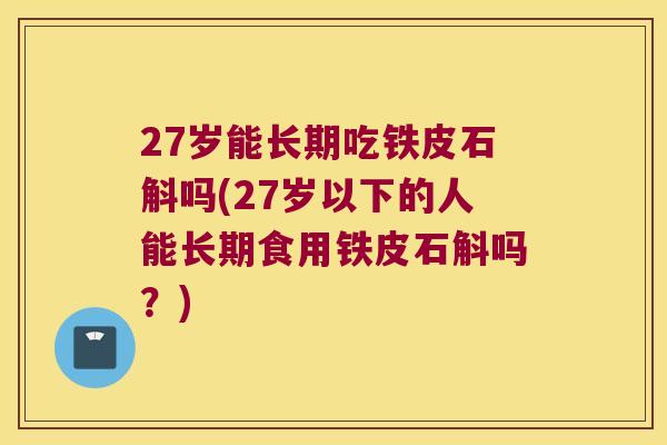 27岁能长期吃铁皮石斛吗(27岁以下的人能长期食用铁皮石斛吗？)