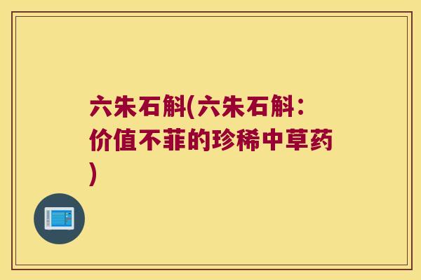 六朱石斛(六朱石斛：价值不菲的珍稀中草药)