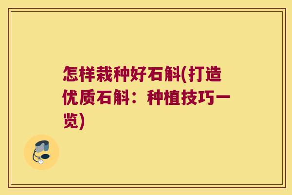 怎样栽种好石斛(打造优质石斛：种植技巧一览)