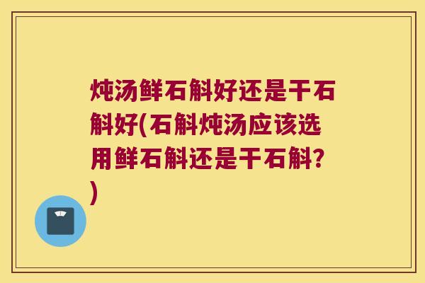炖汤鲜石斛好还是干石斛好(石斛炖汤应该选用鲜石斛还是干石斛？)