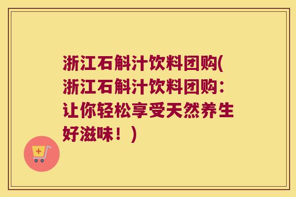 浙江石斛汁饮料团购(浙江石斛汁饮料团购：让你轻松享受天然养生好滋味！)