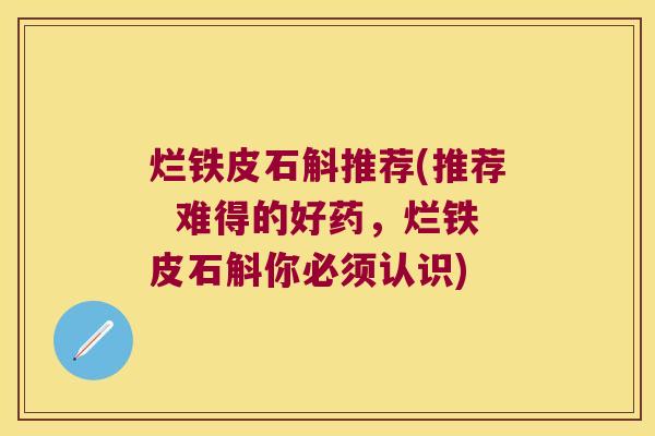 烂铁皮石斛推荐(推荐  难得的好药，烂铁皮石斛你必须认识)