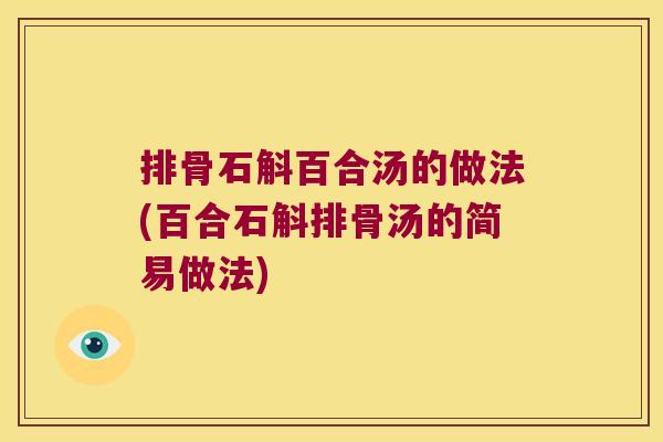 排骨石斛百合汤的做法(百合石斛排骨汤的简易做法)