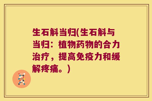 生石斛当归(生石斛与当归：植物药物的合力治疗，提高免疫力和缓解疼痛。)