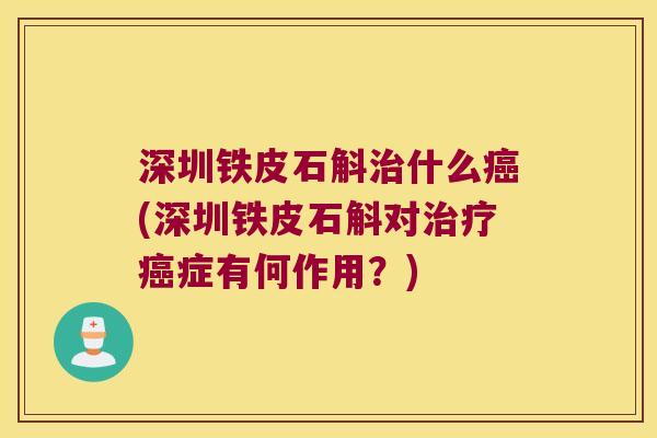 深圳铁皮石斛治什么癌(深圳铁皮石斛对治疗癌症有何作用？)