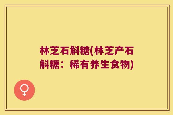 林芝石斛糖(林芝产石斛糖：稀有养生食物)