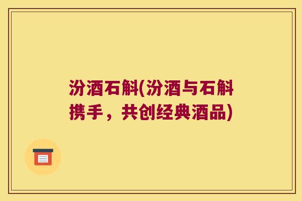 汾酒石斛(汾酒与石斛携手，共创经典酒品)