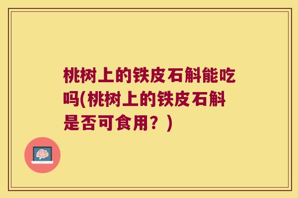 桃树上的铁皮石斛能吃吗(桃树上的铁皮石斛是否可食用？)