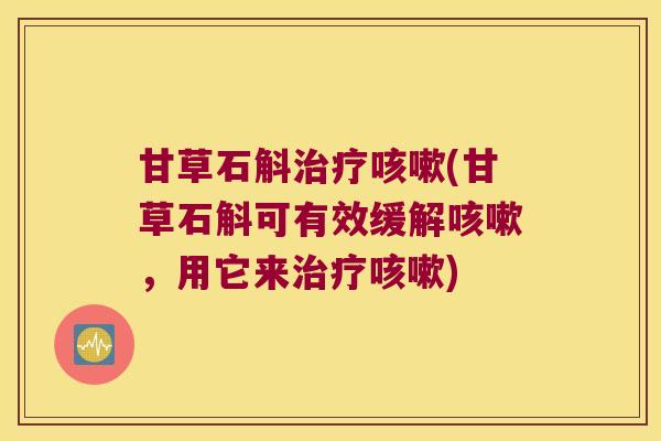 甘草石斛治疗咳嗽(甘草石斛可有效缓解咳嗽，用它来治疗咳嗽)