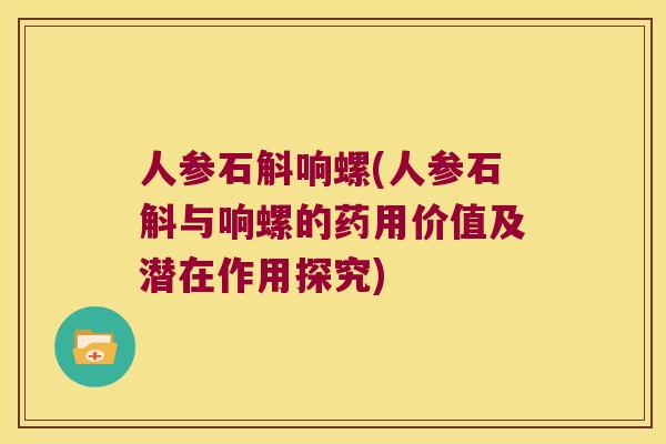 人参石斛响螺(人参石斛与响螺的药用价值及潜在作用探究)
