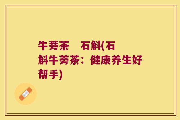 牛蒡茶   石斛(石斛牛蒡茶：健康养生好帮手)