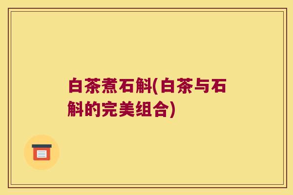 白茶煮石斛(白茶与石斛的完美组合) 白茶煮石斛(白茶与石斛的完美组合)
