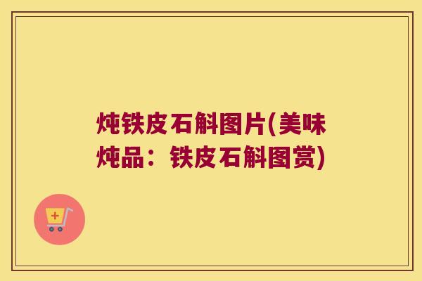 炖铁皮石斛图片(美味炖品：铁皮石斛图赏)