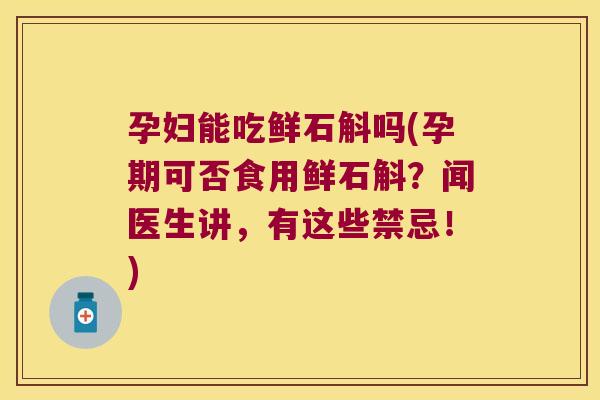 孕妇能吃鲜石斛吗(孕期可否食用鲜石斛？闻医生讲，有这些禁忌！)
