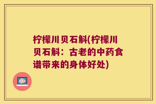 柠檬川贝石斛(柠檬川贝石斛:古老的食谱带来的身体好处) 柠檬川贝石斛(柠檬川贝石斛:古老的食谱带来的身体好处)