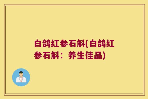 白鸽红参石斛(白鸽红参石斛：养生佳品)