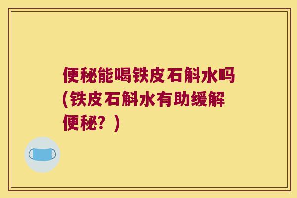便秘能喝铁皮石斛水吗(铁皮石斛水有助缓解便秘？)