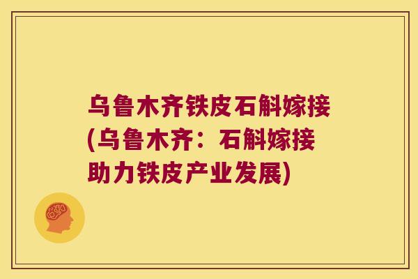 乌鲁木齐铁皮石斛嫁接(乌鲁木齐：石斛嫁接助力铁皮产业发展)