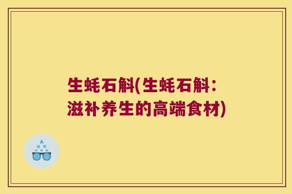 生蚝石斛(生蚝石斛:滋补养生的高端食材) 生蚝石斛(生蚝石斛:滋补养生的高端食材)