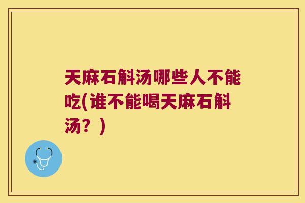 天麻石斛汤哪些人不能吃(谁不能喝天麻石斛汤？)