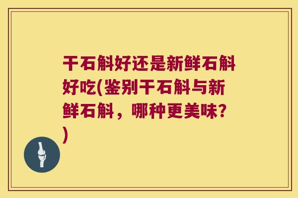 干石斛好还是新鲜石斛好吃(鉴别干石斛与新鲜石斛，哪种更美味？)