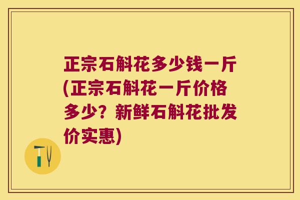 正宗石斛花多少钱一斤(正宗石斛花一斤价格多少?新鲜石斛花批发价实惠) 正宗石斛花多少钱一斤(正宗石斛花一斤价格多少?新鲜石斛花批发价实惠)