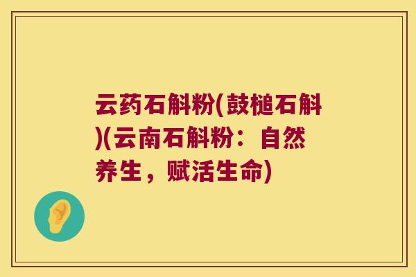 云药石斛粉(鼓槌石斛)(云南石斛粉：自然养生，赋活生命)