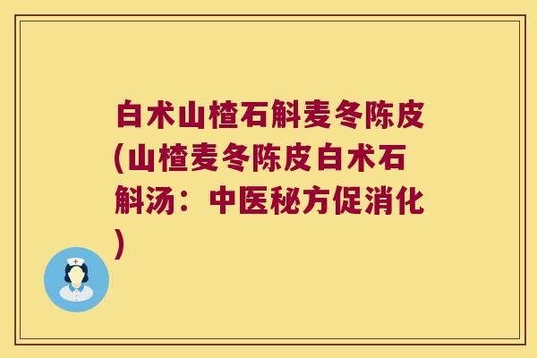白术山楂石斛麦冬陈皮(山楂麦冬陈皮白术石斛汤：中医秘方促消化)