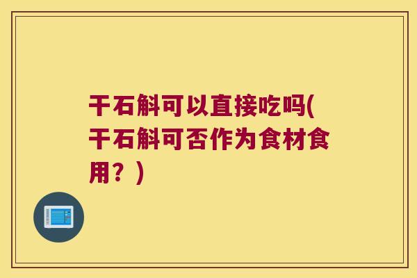 干石斛可以直接吃吗(干石斛可否作为食材食用？)
