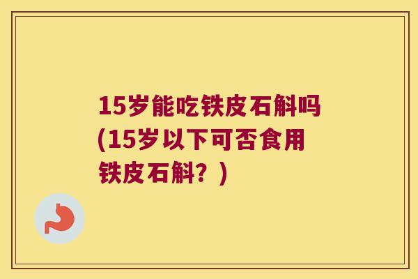 15岁能吃铁皮石斛吗(15岁以下可否食用铁皮石斛？)