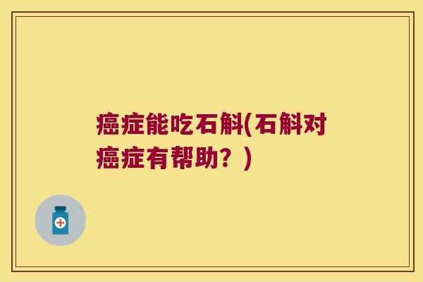 癌症能吃石斛(石斛对癌症有帮助？)