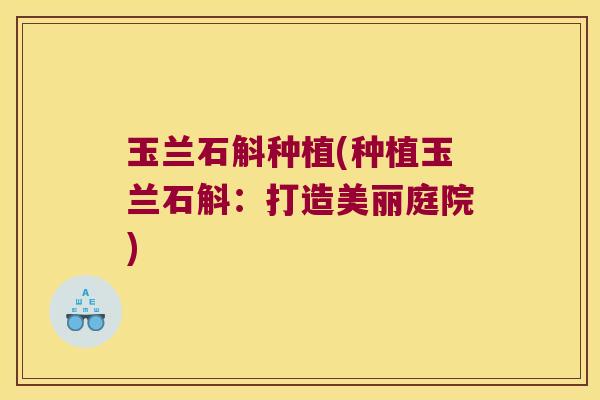玉兰石斛种植(种植玉兰石斛：打造美丽庭院)
